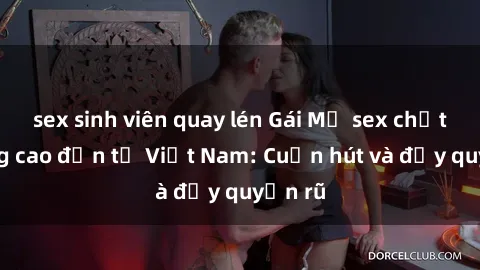 sex sinh viên quay lén Gái Mỹ sex chất lượng cao đến từ Việt Nam: Cuốn hút và đầy quyến rũ