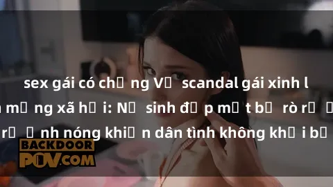 sex gái có chồng Vụ scandal gái xinh lộ hàng gây sốt trên mạng xã hội: Nữ sinh đẹp mắt bị rò rỉ ảnh nóng khiến dân tình không khỏi bất ngờ và phẫn nộ!
