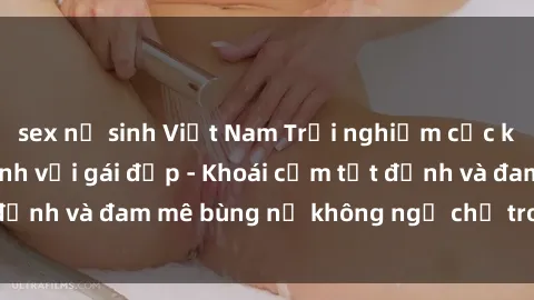sex nữ sinh Việt Nam Trải nghiệm cực kỳ thú vị khi làm tình với gái đẹp - Khoái cảm tột đỉnh và đam mê bùng nổ không ngờ chỉ trong một đêm!