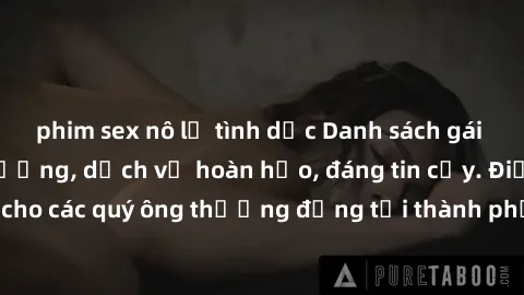 phim sex nô lệ tình dục Danh sách gái call girl vip chất lượng, dịch vụ hoàn hảo, đáng tin cậy. Điều hấp dẫn cho các quý ông thượng đẳng tại thành phố. Hãy nhấc máy và đặt lịch ngay!
