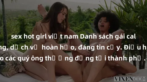 sex hot girl việt nam Danh sách gái call girl vip chất lượng, dịch vụ hoàn hảo, đáng tin cậy. Điều hấp dẫn cho các quý ông thượng đẳng tại thành phố. Hãy nhấc máy và đặt lịch ngay!