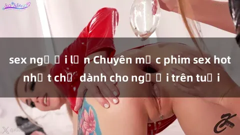 sex người lớn Chuyên mục phim sex hot nhất chỉ dành cho người trên tuổi