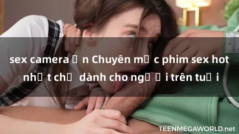 sex camera ẩn Chuyên mục phim sex hot nhất chỉ dành cho người trên tuổi