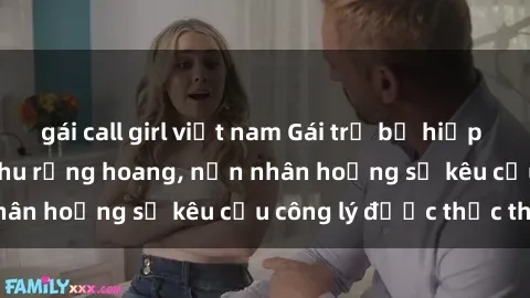 gái call girl việt nam Gái trẻ bị hiếp dâm bạo lực trong khu rừng hoang, nạn nhân hoảng sợ kêu cầu công lý được thực thi