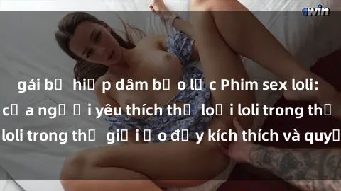 gái bị hiếp dâm bạo lực Phim sex loli: thỏa mãn đam mê của người yêu thích thể loại loli trong thế giới ảo đầy kích thích và quyến rũ.