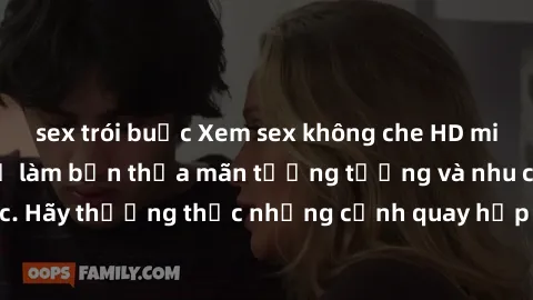 sex trói buộc Xem sex không che HD miễn phí đảm bảo sẽ làm bạn thỏa mãn tưởng tượng và nhu cầu tình dục. Hãy thưởng thức những cảnh quay hấp dẫn và mãnh liệt ngay bây giờ!