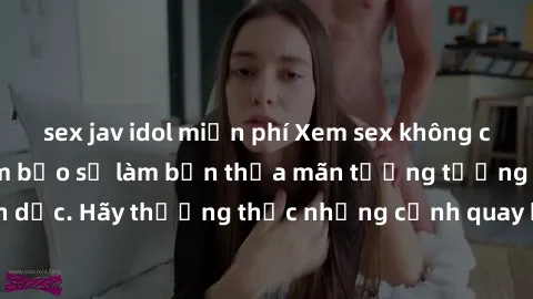 sex jav idol miễn phí Xem sex không che HD miễn phí đảm bảo sẽ làm bạn thỏa mãn tưởng tượng và nhu cầu tình dục. Hãy thưởng thức những cảnh quay hấp dẫn và mãnh liệt ngay bây giờ!