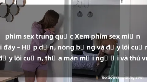 phim sex trung quốc Xem phim sex miễn phí online ngay tại đây – Hấp dẫn, nóng bỏng và đầy lôi cuốn, thỏa mãn mọi người và thú vui của bạn!