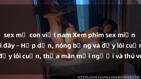 sex mẹ con việt nam Xem phim sex miễn phí online ngay tại đây – Hấp dẫn, nóng bỏng và đầy lôi cuốn, thỏa mãn mọi người và thú vui của bạn!