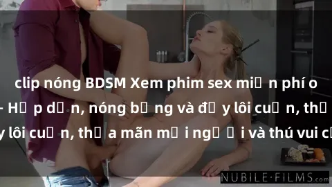clip nóng BDSM Xem phim sex miễn phí online ngay tại đây – Hấp dẫn, nóng bỏng và đầy lôi cuốn, thỏa mãn mọi người và thú vui của bạn!