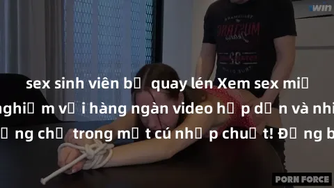 sex sinh viên bị quay lén Xem sex miễn phí: Cùng trải nghiệm với hàng ngàn video hấp dẫn và nhiều thể loại đa dạng chỉ trong một cú nhấp chuột! Đừng bỏ lỡ cơ hội thưởng thức tuyệt vời này ngay hôm nay