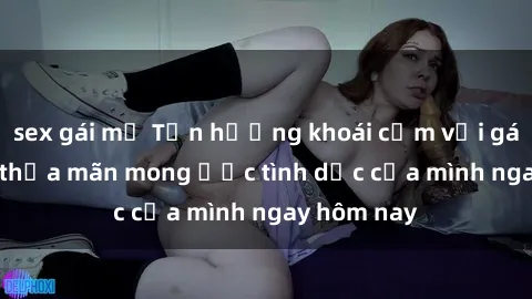 sex gái mỹ Tận hưởng khoái cảm với gái xinh sex, thỏa mãn mong ước tình dục của mình ngay hôm nay