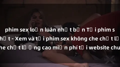 phim sex loạn luân nhật bản Tải phim sex mới nhất hot nhất - Xem và tải phim sex không che chất lượng cao miễn phí tại website chuyên nghiệp.
