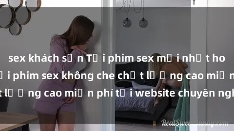 sex khách sạn Tải phim sex mới nhất hot nhất - Xem và tải phim sex không che chất lượng cao miễn phí tại website chuyên nghiệp.