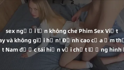 sex người lớn không che Phim Sex Việt Nam HD - Xem ngay và không giới hạn! Đỉnh cao của ẩm thực tình dục Việt Nam được tái hiện với chất lượng hình ảnh sắc nét. Hãy thưởng thức ngay!