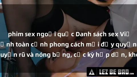 phim sex ngoại quốc Danh sách sex Việt Nam không che - Ảnh toàn cảnh phong cách mới đầy quyến rũ và nóng bỏng, cực kỳ hấp dẫn, không thể bỏ qua!