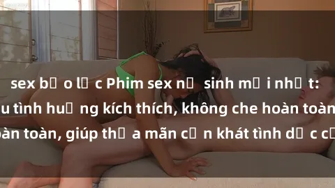 sex bạo lực Phim sex nữ sinh mới nhất: Trải nghiệm nhiều tình huống kích thích, không che hoàn toàn, giúp thỏa mãn cơn khát tình dục của các bạn trẻ
