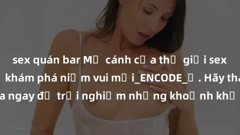 sex quán bar Mở cánh cửa thế giới sex MILF Việt Nam để khám phá niềm vui mới_ENCODE_. Hãy tham gia ngay để trải nghiệm những khoảnh khắc đầy kích thích và đam mê.