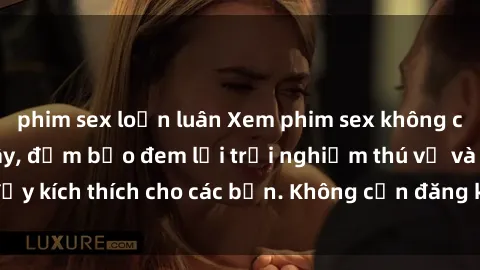 phim sex loạn luân Xem phim sex không che miễn phí tại đây, đảm bảo đem lại trải nghiệm thú vị và đầy kích thích cho các bạn. Không cần đăng ký, hoàn toàn miễn phí.