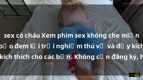 sex cô cháu Xem phim sex không che miễn phí tại đây, đảm bảo đem lại trải nghiệm thú vị và đầy kích thích cho các bạn. Không cần đăng ký, hoàn toàn miễn phí.