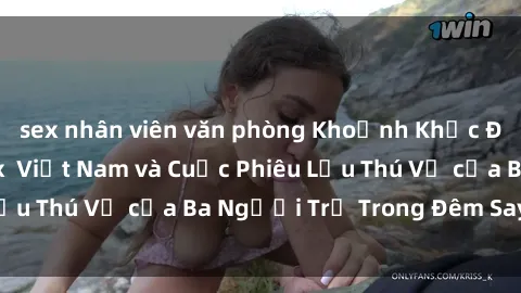 sex nhân viên văn phòng Khoảnh Khắc Đầy Kịch Tính: Sex  Việt Nam và Cuộc Phiêu Lưu Thú Vị của Ba Người Trẻ Trong Đêm Say Đắm