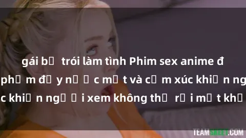 gái bị trói làm tình Phim sex anime đỉnh cao: Những tác phẩm đầy nước mắt và cảm xúc khiến người xem không thể rời mắt khỏi màn hình
