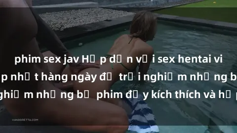 phim sex jav Hấp dẫn với sex hentai vietsub mới nhất, cập nhật hàng ngày để trải nghiệm những bộ phim đầy kích thích và hấp dẫn.