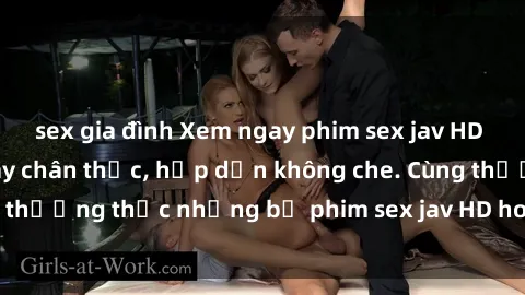 sex gia đình Xem ngay phim sex jav HD với những cảnh quay chân thực, hấp dẫn không che. Cùng thưởng thức những bộ phim sex jav HD hot nhất hiện nay!