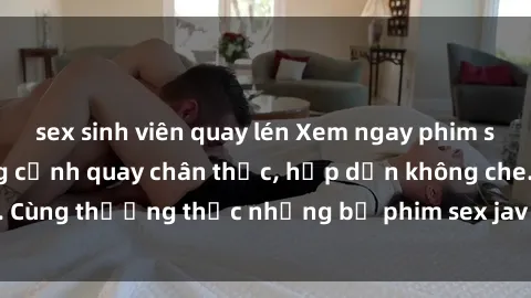 sex sinh viên quay lén Xem ngay phim sex jav HD với những cảnh quay chân thực, hấp dẫn không che. Cùng thưởng thức những bộ phim sex jav HD hot nhất hiện nay!