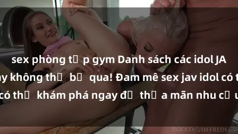 sex phòng tập gym Danh sách các idol JAV hot nhất hiện nay không thể bỏ qua! Đam mê sex jav idol có thể khám phá ngay để thỏa mãn nhu cầu giải trí của mình!
