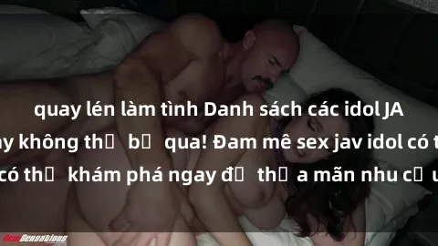 quay lén làm tình Danh sách các idol JAV hot nhất hiện nay không thể bỏ qua! Đam mê sex jav idol có thể khám phá ngay để thỏa mãn nhu cầu giải trí của mình!